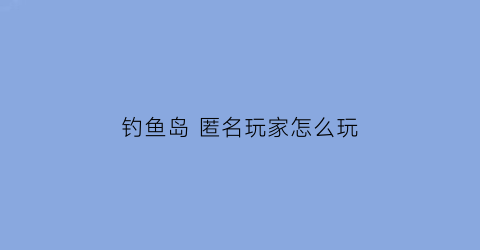 钓鱼岛匿名玩家怎么玩(钓鱼岛匿名玩家怎么玩的)